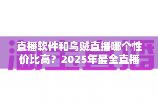 直播软件和乌贼直播哪个性价比高?2025年最全直播工具选购对比指南 直播软件和乌贼直播哪个性价比高?2025年最全直播工具选购对比指南