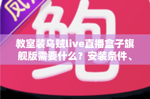 教室装乌贼live直播盒子旗舰版需要什么?安装条件、设备清单与避坑指南一次讲清 教室装乌贼live直播盒子旗舰版需要什么?安装条件、设备清单与避坑指南一次讲清