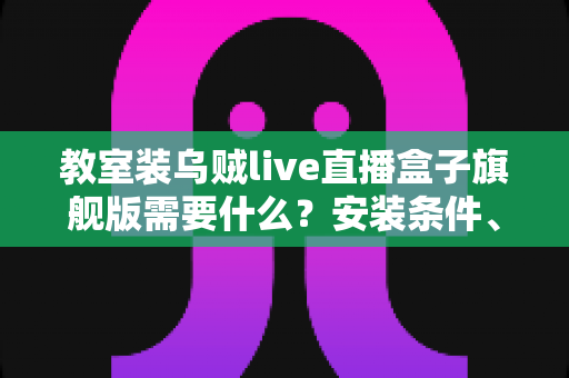 教室装乌贼live直播盒子旗舰版需要什么?安装条件、设备清单与避坑指南一次讲清 教室装乌贼live直播盒子旗舰版需要什么?安装条件、设备清单与避坑指南一次讲清