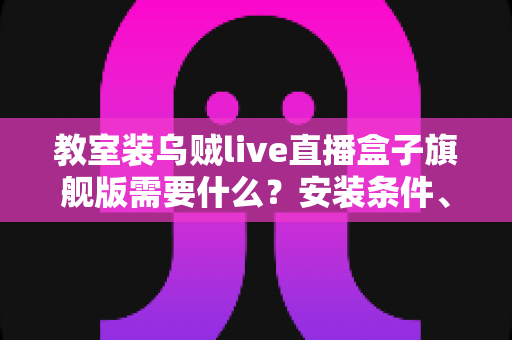 教室装乌贼live直播盒子旗舰版需要什么？安装条件、设备清单与避坑指南一次讲清