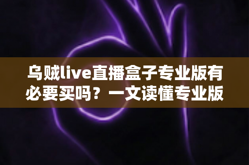 乌贼live直播盒子专业版有必要买吗?一文读懂专业版功能、性价比与购买建议,帮你做出明智选择 乌贼live直播盒子专业版有必要买吗?一文读懂专业版功能、性价比与购买建议,帮你做出明智选择