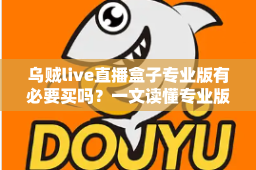 乌贼live直播盒子专业版有必要买吗？一文读懂专业版功能、性价比与购买建议，帮你做出明智选择