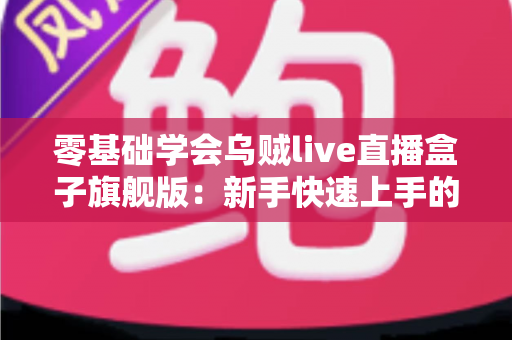 零基础学会乌贼live直播盒子旗舰版:新手快速上手的全流程实战指南 零基础学会乌贼live直播盒子旗舰版:新手快速上手的全流程实战指南