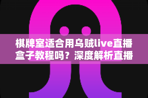 棋牌室适合用乌贼live直播盒子教程吗?深度解析直播设备在棋牌空间的实用价值与避坑指南 棋牌室适合用乌贼live直播盒子教程吗?深度解析直播设备在棋牌空间的实用价值与避坑指南