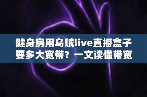 健身房用乌贼live直播盒子要多大宽带?一文读懂带宽配置与直播优化全攻略 健身房用乌贼live直播盒子要多大宽带?一文读懂带宽配置与直播优化全攻略
