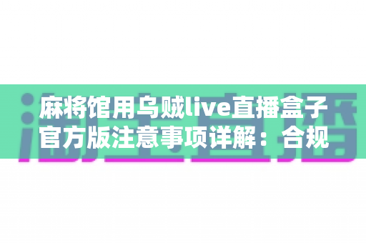 麻将馆用乌贼live直播盒子官方版注意事项详解:合规运营与优质直播体验的双保险指南 麻将馆用乌贼live直播盒子官方版注意事项详解:合规运营与优质直播体验的双保险指南