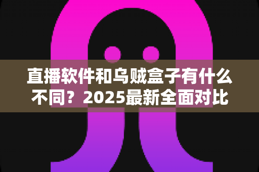 直播软件和乌贼盒子有什么不同?2025最新全面对比解析:形态、内容、画质、成本差异一次看懂,帮你选出最合适的观影方案 直播软件和乌贼盒子有什么不同?2025最新全面对比解析:形态、内容、画质、成本差异一次看懂,帮你选出最合适的观影方案