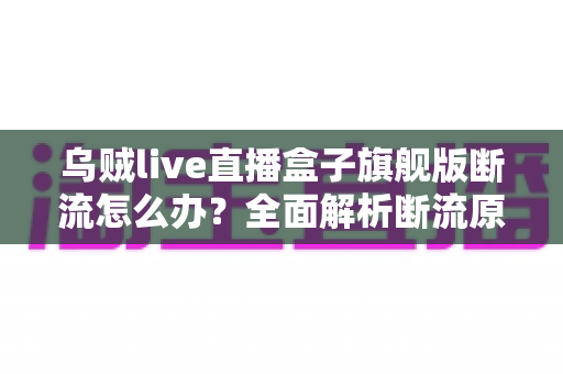 乌贼live直播盒子旗舰版断流怎么办?全面解析断流原因与高效解决方法指南 乌贼live直播盒子旗舰版断流怎么办?全面解析断流原因与高效解决方法指南