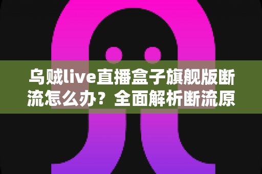 乌贼live直播盒子旗舰版断流怎么办?全面解析断流原因与高效解决方法指南 乌贼live直播盒子旗舰版断流怎么办?全面解析断流原因与高效解决方法指南