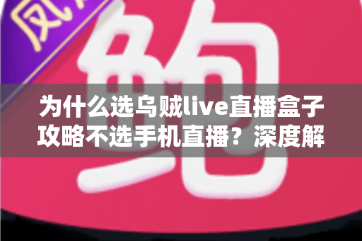 为什么选乌贼live直播盒子攻略不选手机直播？深度解析专业主播的设备选择逻辑