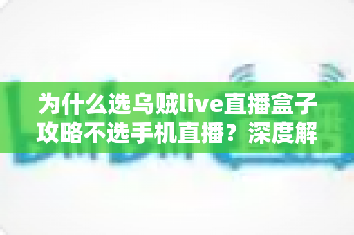 为什么选乌贼live直播盒子攻略不选手机直播？深度解析专业主播的设备选择逻辑