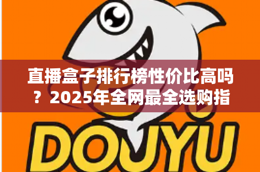 直播盒子排行榜性价比高吗?2025年全网最全选购指南与避坑解析 直播盒子排行榜性价比高吗?2025年全网最全选购指南与避坑解析