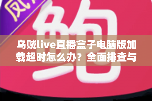 乌贼live直播盒子电脑版加载超时怎么办？全面排查与解决指南助您快速恢复流畅观看