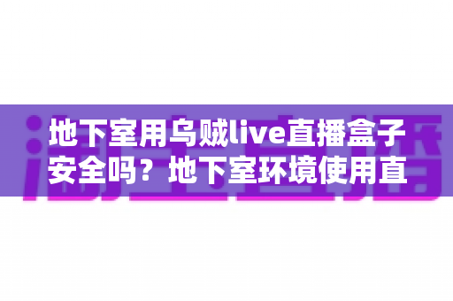 地下室用乌贼live直播盒子安全吗？地下室环境使用直播盒子的安全性全面解析与实用指南