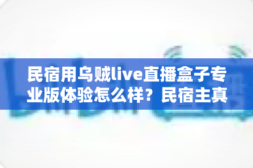 民宿用乌贼live直播盒子专业版体验怎么样?民宿主真实上手评测与深度选购指南 民宿用乌贼live直播盒子专业版体验怎么样?民宿主真实上手评测与深度选购指南