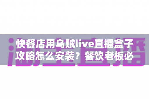 快餐店用乌贼live直播盒子攻略怎么安装？餐饮老板必看的完整安装教程与实操指南