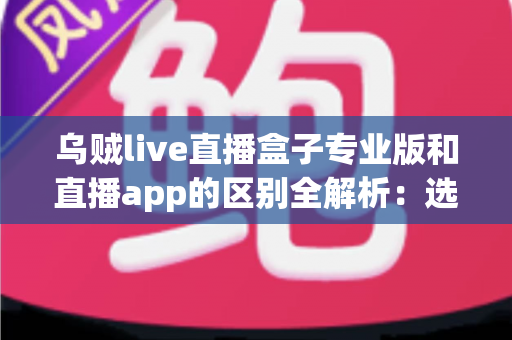乌贼live直播盒子专业版和直播app的区别全解析：选对工具，畅享高清直播新体验