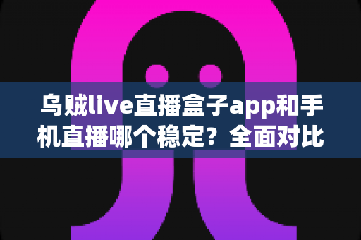 乌贼live直播盒子app和手机直播哪个稳定?全面对比分析助你选出最佳直播方案 乌贼live直播盒子app和手机直播哪个稳定?全面对比分析助你选出最佳直播方案