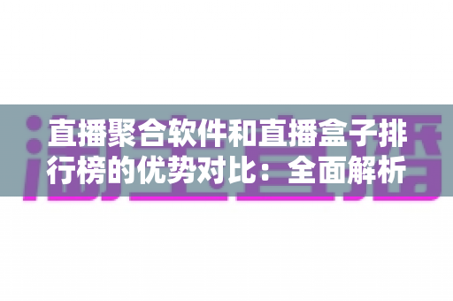 直播聚合软件和直播盒子排行榜的优势对比：全面解析助你选对观影利器