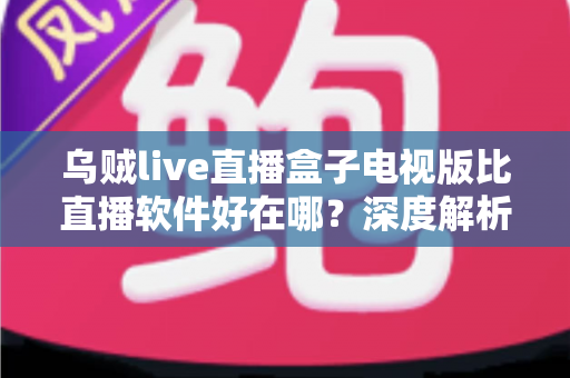 乌贼live直播盒子电视版比直播软件好在哪？深度解析电视大屏直播的五大核心优势
