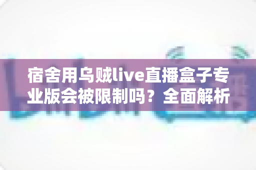 宿舍用乌贼live直播盒子专业版会被限制吗?全面解析使用限制、合规要点与应对方案 宿舍用乌贼live直播盒子专业版会被限制吗?全面解析使用限制、合规要点与应对方案