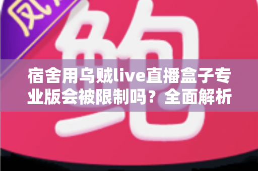 宿舍用乌贼live直播盒子专业版会被限制吗？全面解析使用限制、合规要点与应对方案