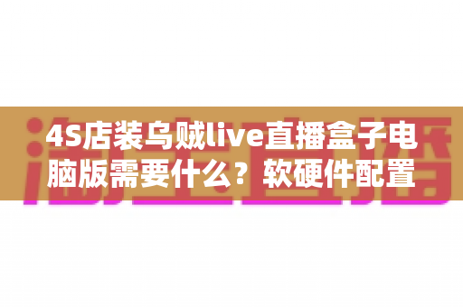 4S店装乌贼live直播盒子电脑版需要什么？软硬件配置与开播全流程指南