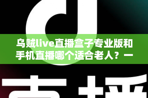 乌贼live直播盒子专业版和手机直播哪个适合老人?一份写给子女与长辈的实用选购指南 乌贼live直播盒子专业版和手机直播哪个适合老人?一份写给子女与长辈的实用选购指南