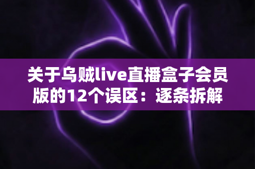 关于乌贼live直播盒子会员版的12个误区:逐条拆解真相,帮你避坑省钱的使用指南 关于乌贼live直播盒子会员版的12个误区:逐条拆解真相,帮你避坑省钱的使用指南