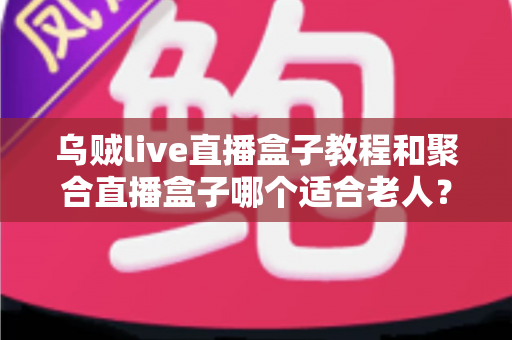乌贼live直播盒子教程和聚合直播盒子哪个适合老人?新手与长辈选机指南全解析 乌贼live直播盒子教程和聚合直播盒子哪个适合老人?新手与长辈选机指南全解析