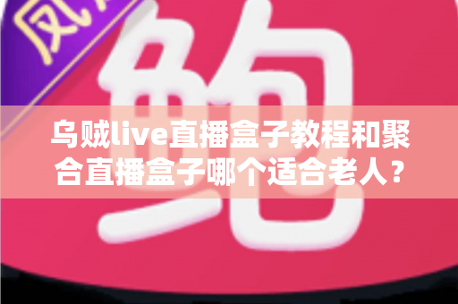 乌贼live直播盒子教程和聚合直播盒子哪个适合老人?新手与长辈选机指南全解析 乌贼live直播盒子教程和聚合直播盒子哪个适合老人?新手与长辈选机指南全解析