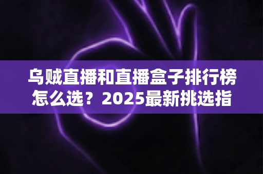 乌贼直播和直播盒子排行榜怎么选?2025最新挑选指南与避坑攻略 乌贼直播和直播盒子排行榜怎么选?2025最新挑选指南与避坑攻略