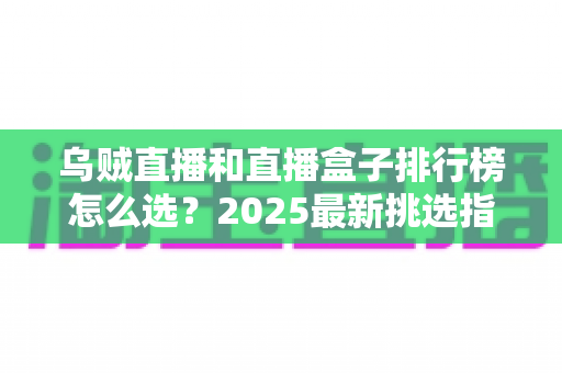 乌贼直播和直播盒子排行榜怎么选？2025最新挑选指南与避坑攻略