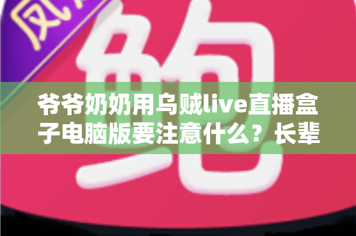 爷爷奶奶用乌贼live直播盒子电脑版要注意什么?长辈安全畅享直播的实用指南 爷爷奶奶用乌贼live直播盒子电脑版要注意什么?长辈安全畅享直播的实用指南