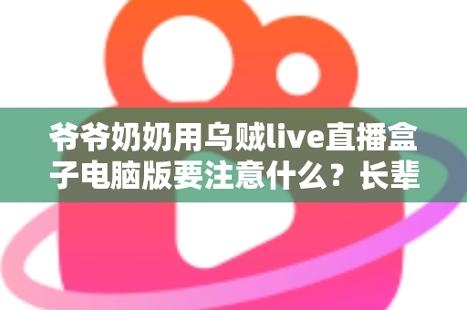 爷爷奶奶用乌贼live直播盒子电脑版要注意什么？长辈安全畅享直播的实用指南