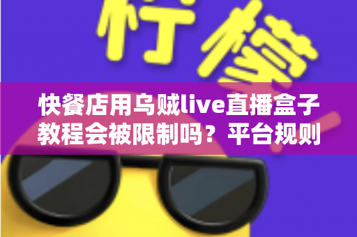 快餐店用乌贼live直播盒子教程会被限制吗?平台规则解析与合规开播指南 快餐店用乌贼live直播盒子教程会被限制吗?平台规则解析与合规开播指南