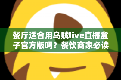 餐厅适合用乌贼live直播盒子官方版吗?餐饮商家必读的直播营销深度指南 餐厅适合用乌贼live直播盒子官方版吗?餐饮商家必读的直播营销深度指南
