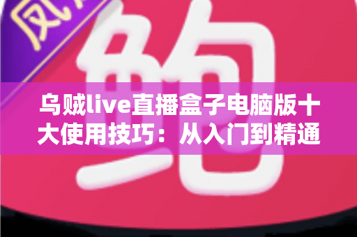 乌贼live直播盒子电脑版十大使用技巧:从入门到精通的高效直播指南 乌贼live直播盒子电脑版十大使用技巧:从入门到精通的高效直播指南