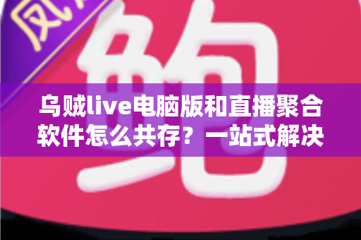 乌贼live电脑版和直播聚合软件怎么共存？一站式解决双软件兼容难题的实战指南