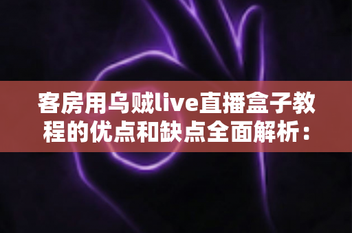客房用乌贼live直播盒子教程的优点和缺点全面解析:民宿与酒店经营者必读的使用指南 客房用乌贼live直播盒子教程的优点和缺点全面解析:民宿与酒店经营者必读的使用指南