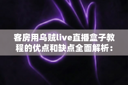 客房用乌贼live直播盒子教程的优点和缺点全面解析：民宿与酒店经营者必读的使用指南