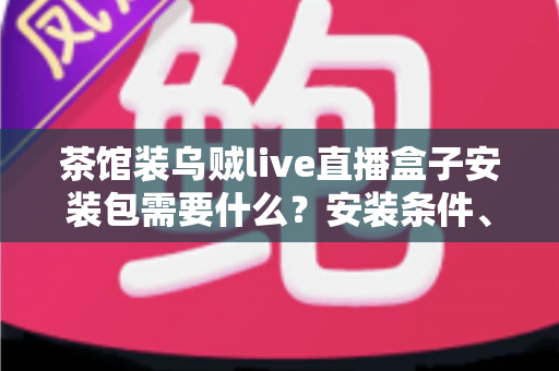 茶馆装乌贼live直播盒子安装包需要什么？安装条件、准备清单与避坑指南一文全解析