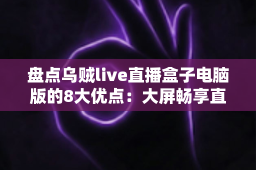 盘点乌贼live直播盒子电脑版的8大优点:大屏畅享直播新体验,功能亮点一文看懂 盘点乌贼live直播盒子电脑版的8大优点:大屏畅享直播新体验,功能亮点一文看懂