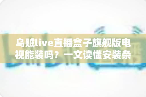 乌贼live直播盒子旗舰版电视能装吗？一文读懂安装条件、方法与注意事项