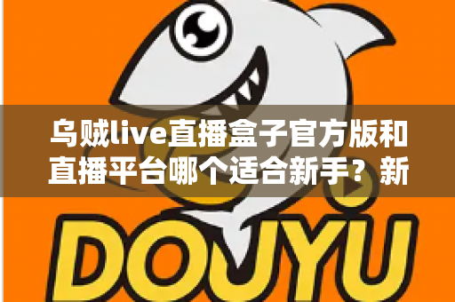 乌贼live直播盒子官方版和直播平台哪个适合新手?新手主播入门选择全攻略 乌贼live直播盒子官方版和直播平台哪个适合新手?新手主播入门选择全攻略