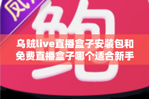 乌贼live直播盒子安装包和免费直播盒子哪个适合新手？一文读懂选择指南与避坑要点