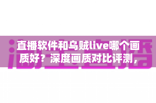 直播软件和乌贼live哪个画质好？深度画质对比评测，帮你找到高清直播最佳方案