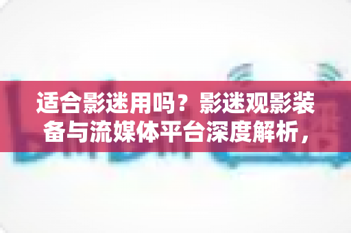 适合影迷用吗?影迷观影装备与流媒体平台深度解析,帮你选对居家影院级体验神器 适合影迷用吗?影迷观影装备与流媒体平台深度解析,帮你选对居家影院级体验神器