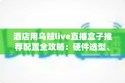 酒店用乌贼live直播盒子推荐配置全攻略:硬件选型、系统部署与避坑指南一文讲透 酒店用乌贼live直播盒子推荐配置全攻略:硬件选型、系统部署与避坑指南一文讲透