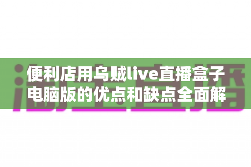便利店用乌贼live直播盒子电脑版的优点和缺点全面解析：开店前必须了解的实用指南